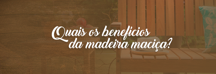 Quais os benefícios da madeira maciça?